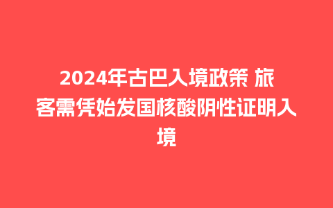 2024年古巴入境政策 旅客需凭始发国核酸阴性证明入境