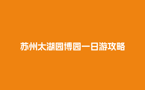 苏州太湖园博园一日游攻略