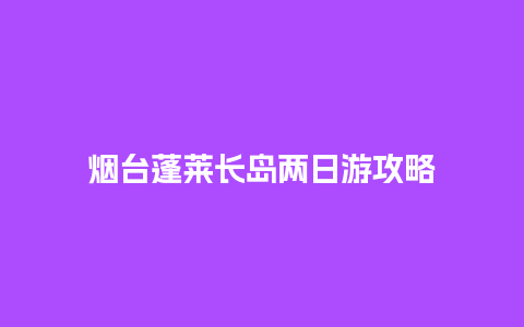 烟台蓬莱长岛两日游攻略