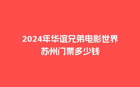 2024年华谊兄弟电影世界苏州门票多少钱