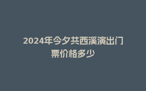 2024年今夕共西溪演出门票价格多少