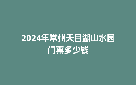 2024年常州天目湖山水园门票多少钱