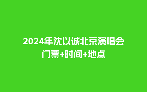 2024年沈以诚北京演唱会门票+时间+地点