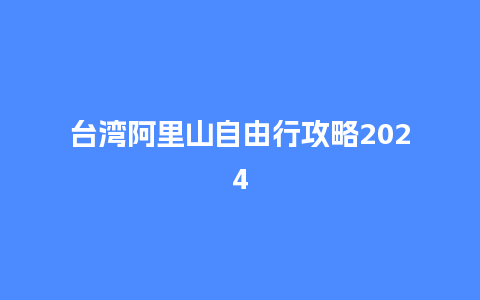 台湾阿里山自由行攻略2024