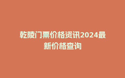 乾陵门票价格资讯2024最新价格查询