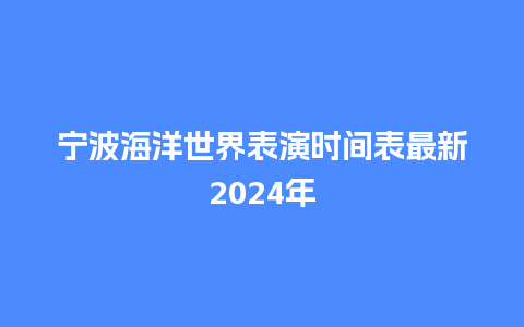 宁波海洋世界表演时间表最新2024年