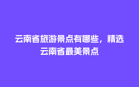 云南省旅游景点有哪些，精选云南省最美景点