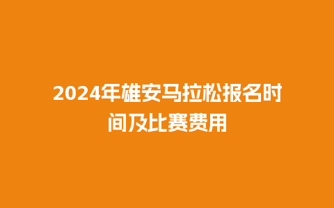 2024年雄安马拉松报名时间及比赛费用