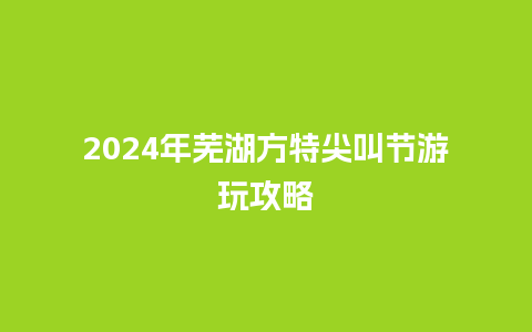 2024年芜湖方特尖叫节游玩攻略