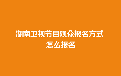 湖南卫视节目观众报名方式 怎么报名