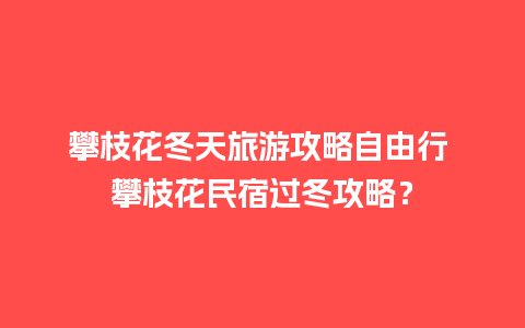 攀枝花冬天旅游攻略自由行 攀枝花民宿过冬攻略？