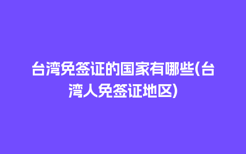 台湾免签证的国家有哪些(台湾人免签证地区)