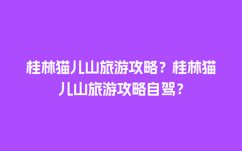 桂林猫儿山旅游攻略？桂林猫儿山旅游攻略自驾？