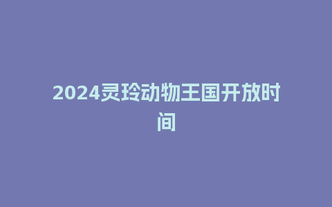 2024灵玲动物王国开放时间