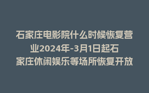 石家庄电影院什么时候恢复营业2024年-3月1日起石家庄休闲娱乐等场所恢复开放