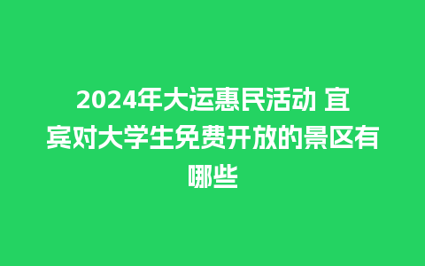 2024年大运惠民活动 宜宾对大学生免费开放的景区有哪些