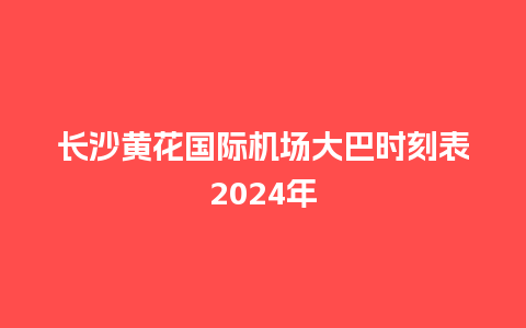 长沙黄花国际机场大巴时刻表2024年