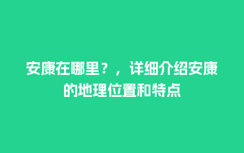 安康在哪里？，详细介绍安康的地理位置和特点