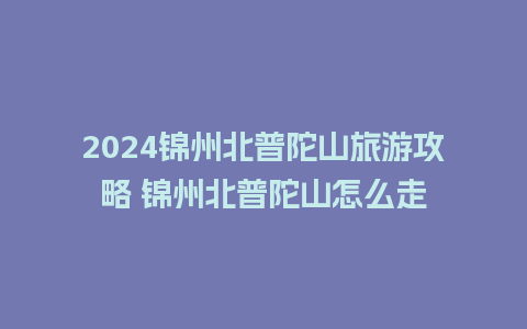 2024锦州北普陀山旅游攻略 锦州北普陀山怎么走