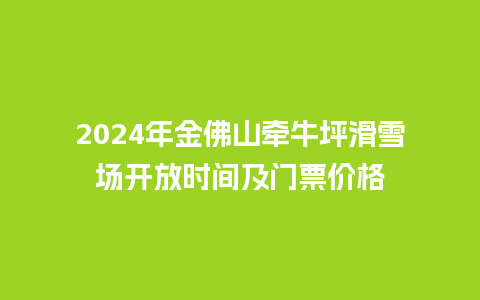 2024年金佛山牵牛坪滑雪场开放时间及门票价格