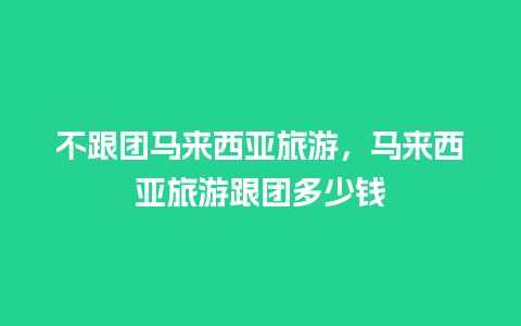 不跟团马来西亚旅游，马来西亚旅游跟团多少钱