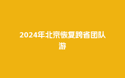 2024年北京恢复跨省团队游