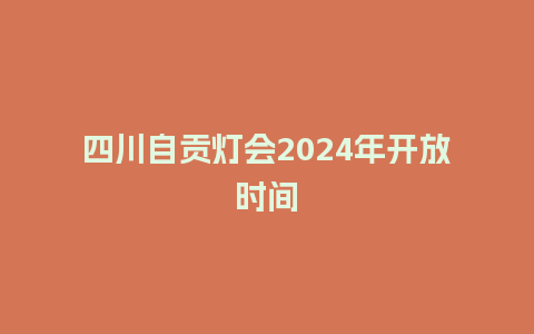 四川自贡灯会2024年开放时间