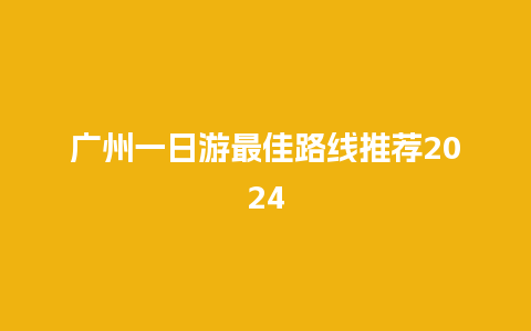 广州一日游最佳路线推荐2024