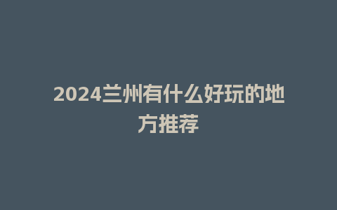 2024兰州有什么好玩的地方推荐