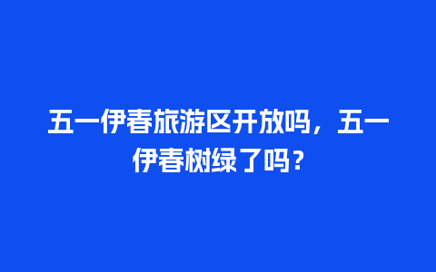 五一伊春旅游区开放吗，五一伊春树绿了吗？