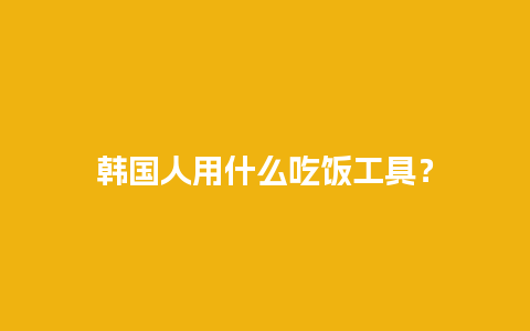 韩国人用什么吃饭工具？