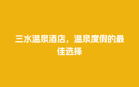 三水温泉酒店，温泉度假的最佳选择