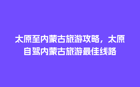 太原至内蒙古旅游攻略，太原自驾内蒙古旅游最佳线路