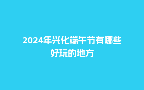 2024年兴化端午节有哪些好玩的地方