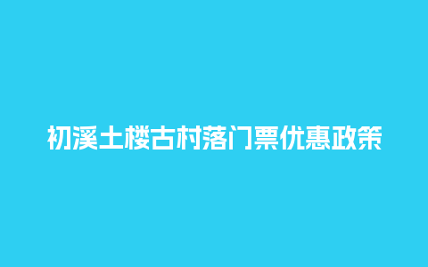 初溪土楼古村落门票优惠政策