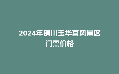 2024年铜川玉华宫风景区门票价格