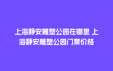 上海静安雕塑公园在哪里 上海静安雕塑公园门票价格