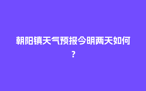 朝阳镇天气预报今明两天如何？