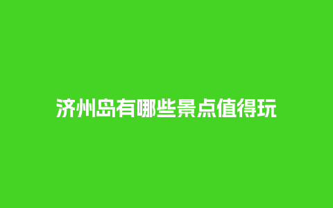 济州岛有哪些景点值得玩