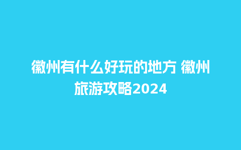 徽州有什么好玩的地方 徽州旅游攻略2024