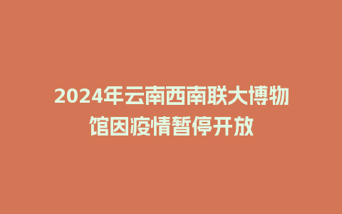 2024年云南西南联大博物馆因疫情暂停开放