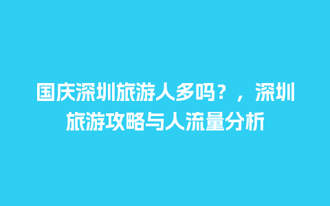 国庆深圳旅游人多吗？，深圳旅游攻略与人流量分析