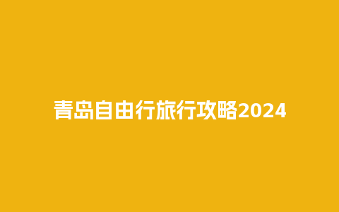 青岛自由行旅行攻略2024