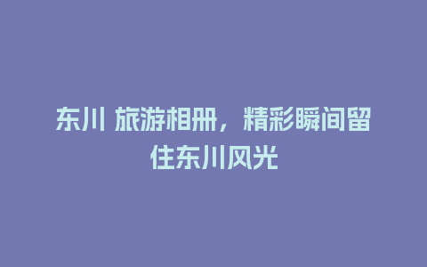 东川 旅游相册，精彩瞬间留住东川风光