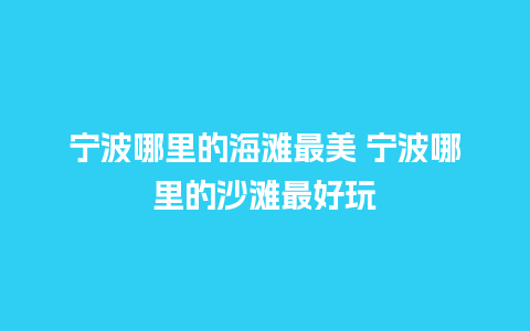 宁波哪里的海滩最美 宁波哪里的沙滩最好玩