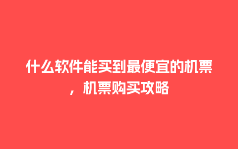 什么软件能买到最便宜的机票，机票购买攻略