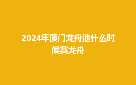 2024年厦门龙舟池什么时候赛龙舟