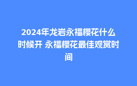 2024年龙岩永福樱花什么时候开 永福樱花最佳观赏时间