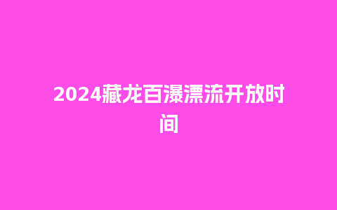 2024藏龙百瀑漂流开放时间