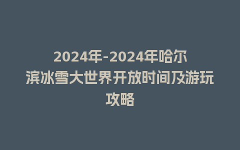 2024年-2024年哈尔滨冰雪大世界开放时间及游玩攻略